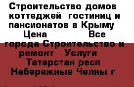 Строительство домов, коттеджей, гостиниц и пансионатов в Крыму › Цена ­ 35 000 - Все города Строительство и ремонт » Услуги   . Татарстан респ.,Набережные Челны г.